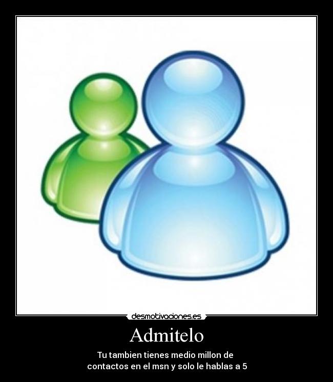 Admitelo - Tu tambien tienes medio millon de 
contactos en el msn y solo le hablas a 5