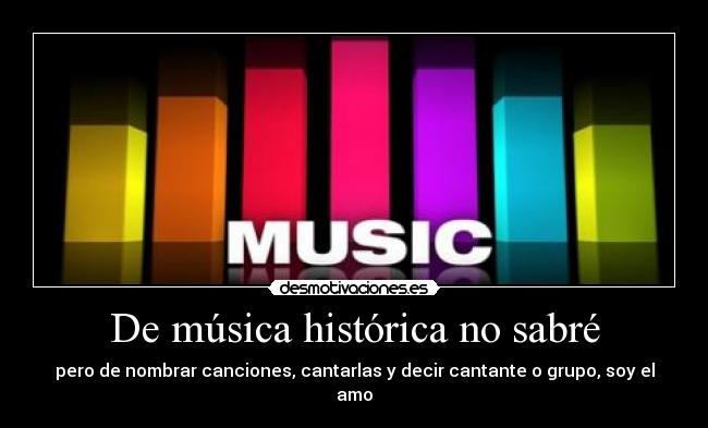 De música histórica no sabré - pero de nombrar canciones, cantarlas y decir cantante o grupo, soy el amo