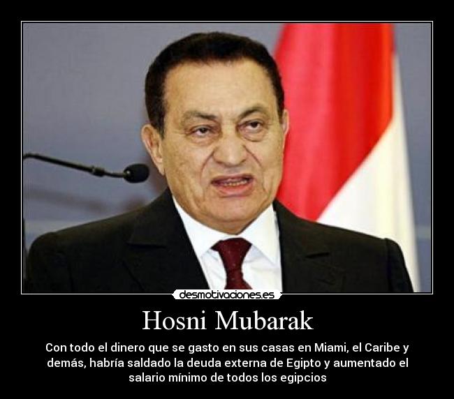 Hosni Mubarak - Con todo el dinero que se gasto en sus casas en Miami, el Caribe y
demás, habría saldado la deuda externa de Egipto y aumentado el
salario mínimo de todos los egipcios