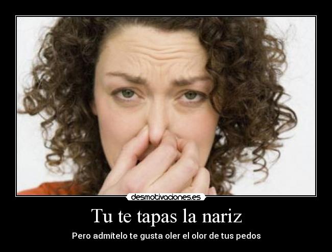 Tu te tapas la nariz - Pero admítelo te gusta oler el olor de tus pedos
