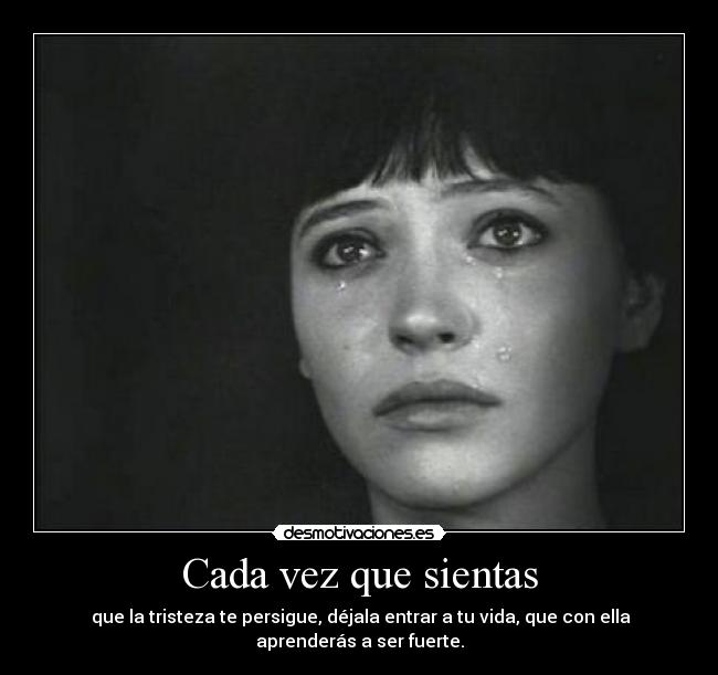 Cada vez que sientas -  que la tristeza te persigue, déjala entrar a tu vida, que con ella aprenderás a ser fuerte.