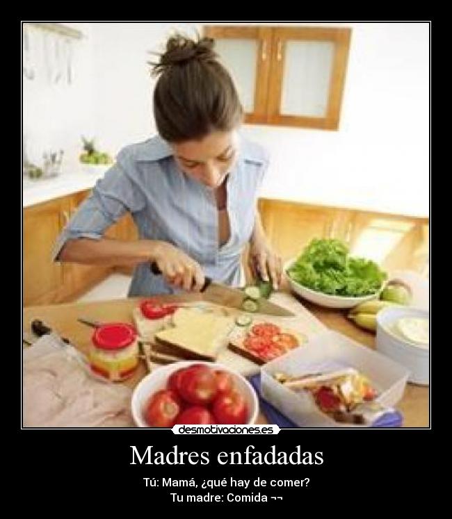 Madres enfadadas - Tú: Mamá, ¿qué hay de comer?
Tu madre: Comida ¬¬