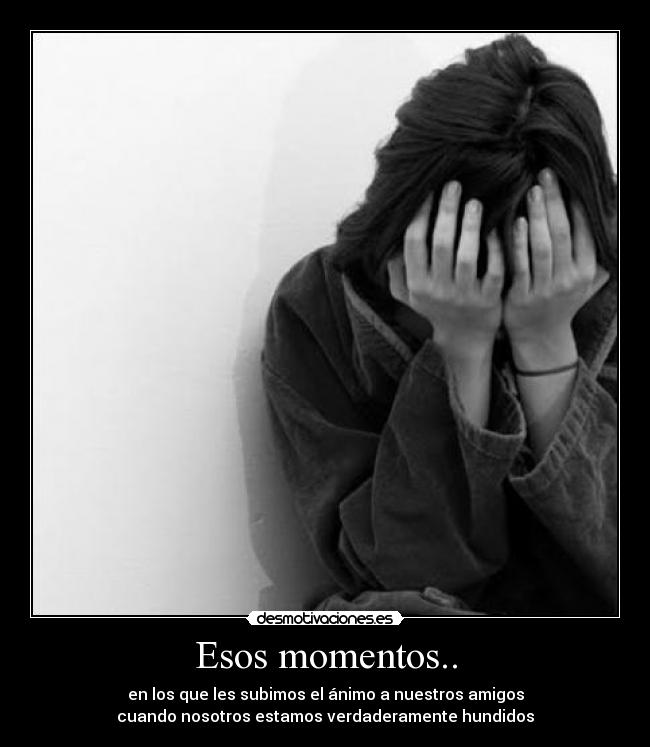 Esos momentos.. - en los que les subimos el ánimo a nuestros amigos
cuando nosotros estamos verdaderamente hundidos