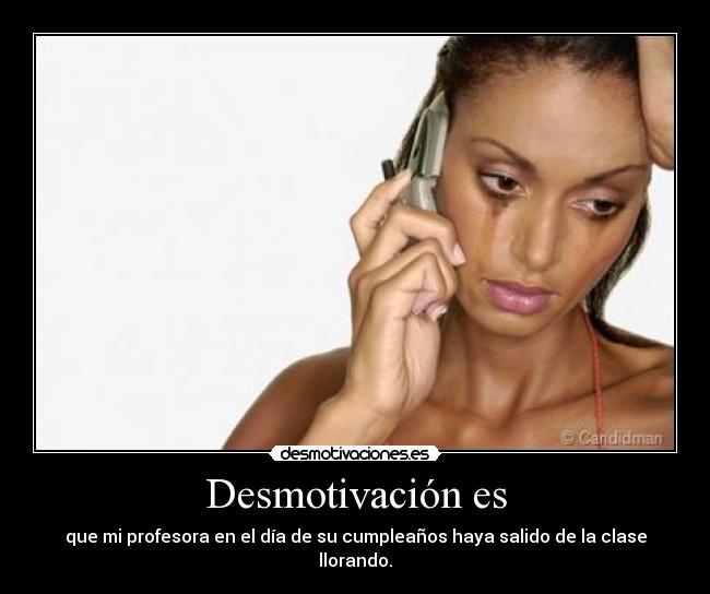 Desmotivación es - que mi profesora en el día de su cumpleaños haya salido de la clase llorando.