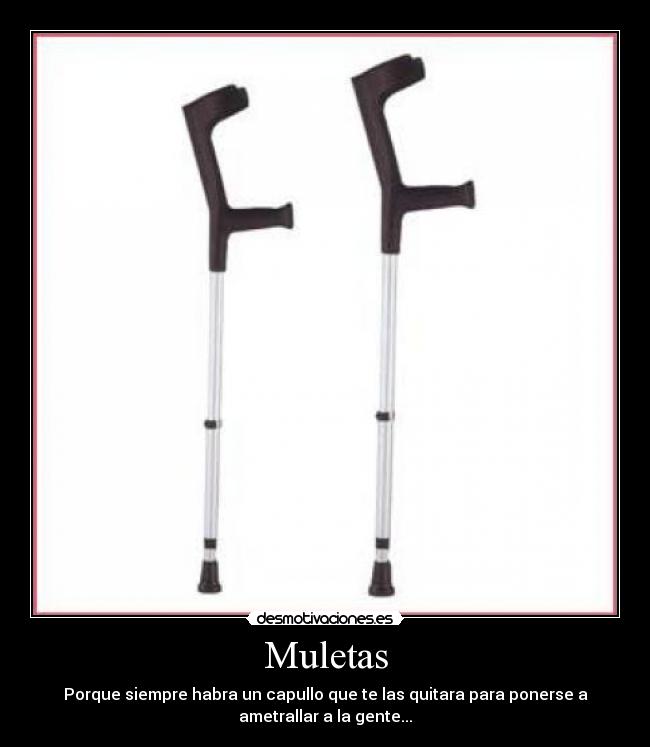Muletas - Porque siempre habra un capullo que te las quitara para ponerse a
ametrallar a la gente...