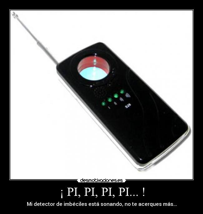 ¡ PI, PI, PI, PI... ! - Mi detector de imbéciles está sonando, no te acerques más...