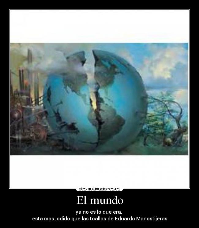 El mundo - ya no es lo que era,
esta mas jodido que las toallas de Eduardo Manostijeras