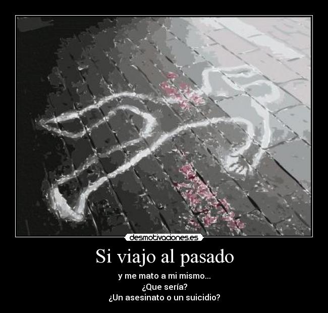 Si viajo al pasado - y me mato a mi mismo...
¿Que sería?
¿Un asesinato o un suicidio?