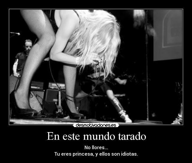 En este mundo tarado - No llores...
Tu eres princesa, y ellos son idiotas.