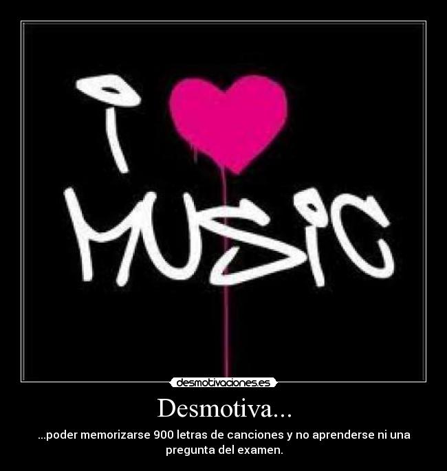Desmotiva... - ...poder memorizarse 900 letras de canciones y no aprenderse ni una
pregunta del examen.