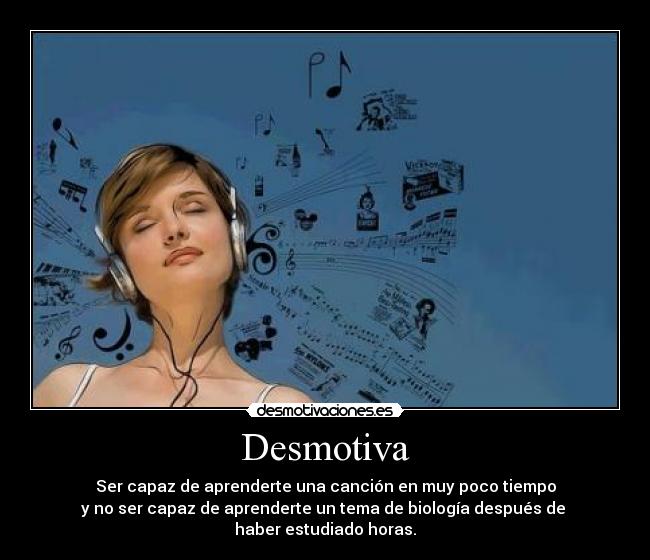 Desmotiva - Ser capaz de aprenderte una canción en muy poco tiempo
y no ser capaz de aprenderte un tema de biología después de 
haber estudiado horas.