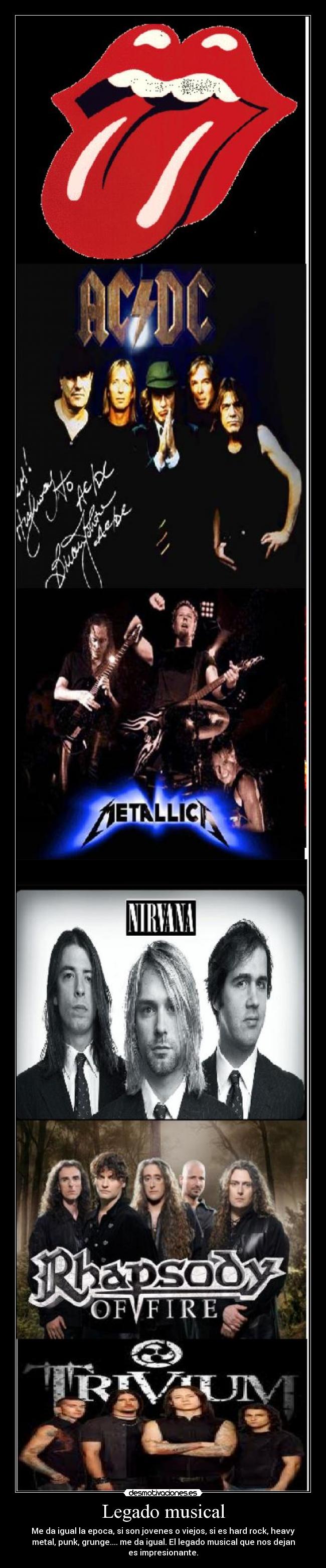 Legado musical - Me da igual la epoca, si son jovenes o viejos, si es hard rock, heavy
metal, punk, grunge.... me da igual. El legado musical que nos dejan
es impresionante.