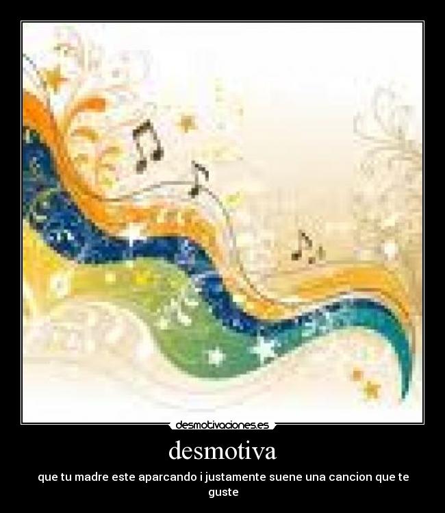 desmotiva - que tu madre este aparcando i justamente suene una cancion que te guste