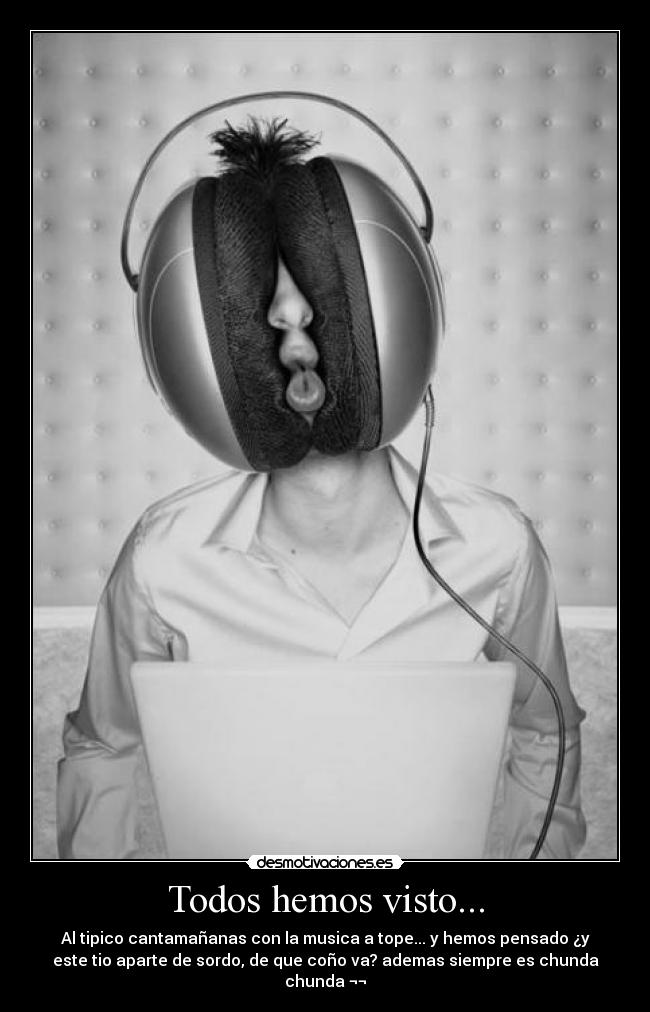Todos hemos visto... - Al tipico cantamañanas con la musica a tope... y hemos pensado ¿y
este tio aparte de sordo, de que coño va? ademas siempre es chunda
chunda ¬¬
