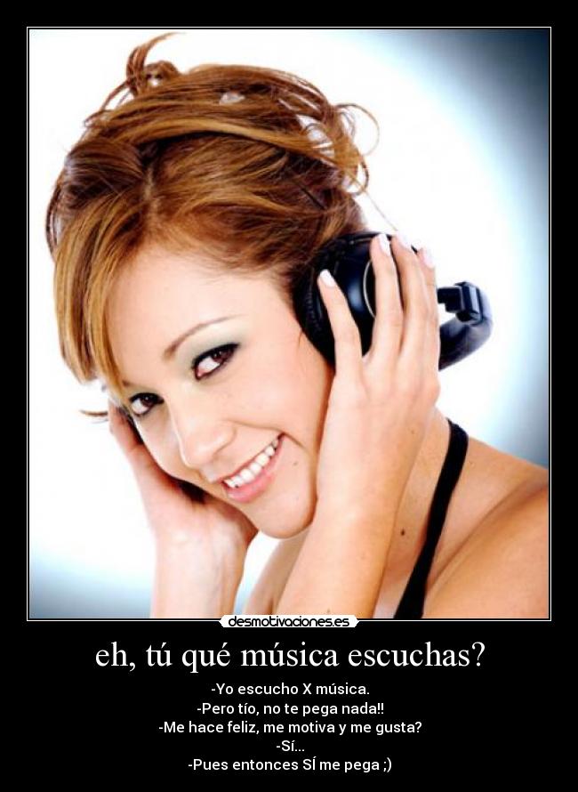 eh, tú qué música escuchas? - -Yo escucho X música.
-Pero tío, no te pega nada!!
-Me hace feliz, me motiva y me gusta?
-Sí...
-Pues entonces SÍ me pega ;)