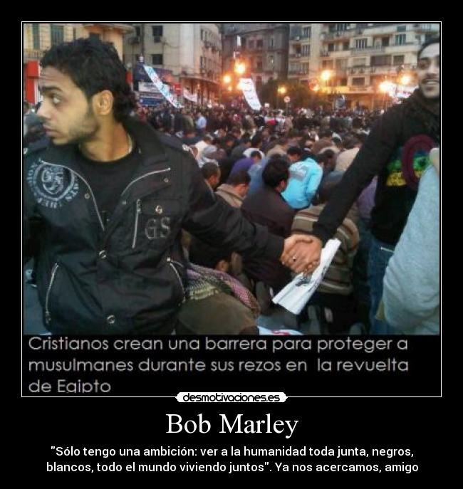 Bob Marley - Sólo tengo una ambición: ver a la humanidad toda junta, negros,
blancos, todo el mundo viviendo juntos. Ya nos acercamos, amigo