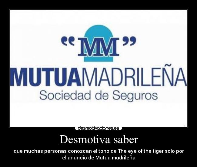 Desmotiva saber - que muchas personas conozcan el tono de The eye of the tiger solo por
el anuncio de Mutua madrileña