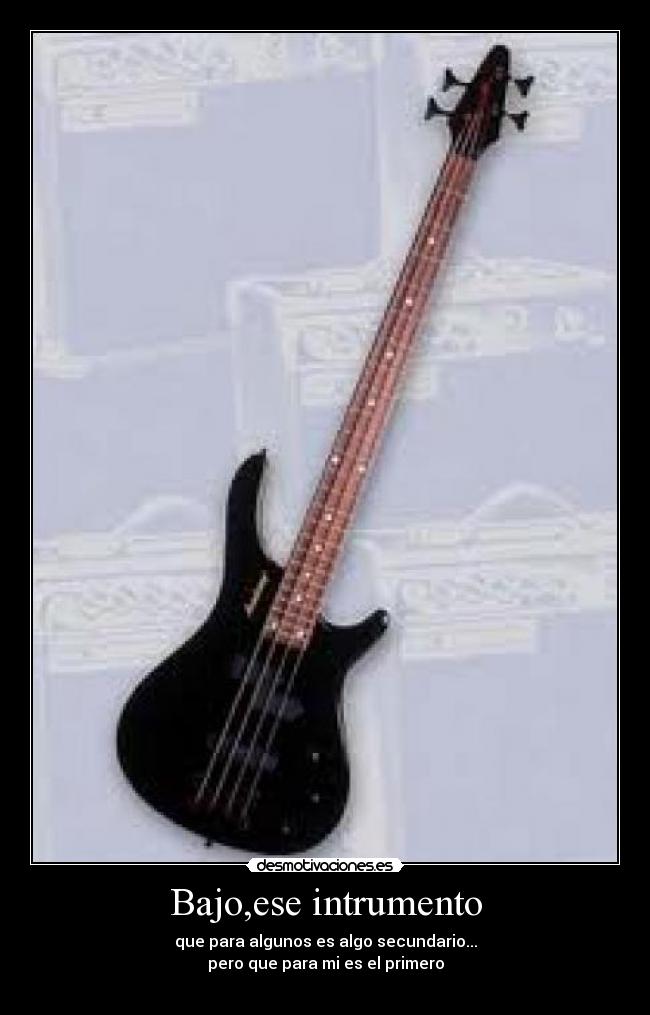 Bajo,ese intrumento - que para algunos es algo secundario...
pero que para mi es el primero