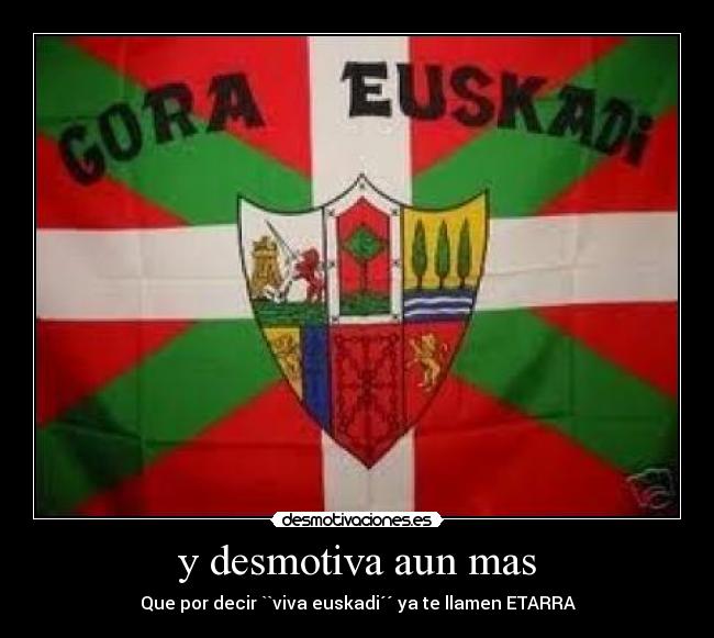 y desmotiva aun mas - Que por decir ``viva euskadi´´ ya te llamen ETARRA