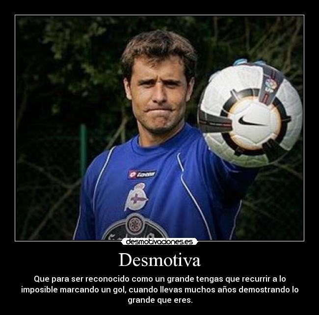 Desmotiva - Que para ser reconocido como un grande tengas que recurrir a lo
imposible marcando un gol, cuando llevas muchos años demostrando lo
grande que eres.