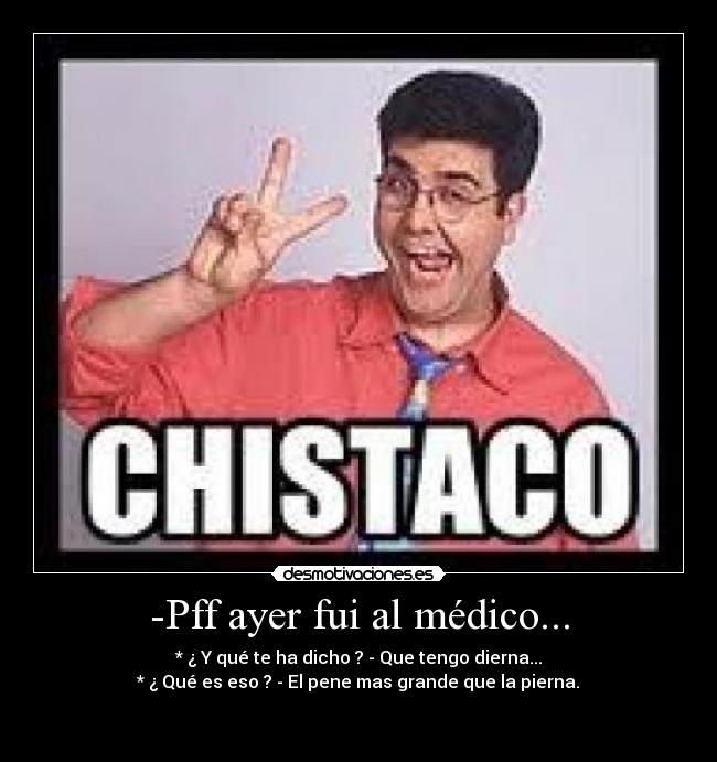 -Pff ayer fui al médico... - * ¿ Y qué te ha dicho ? - Que tengo dierna...
* ¿ Qué es eso ? - El pene mas grande que la pierna.

