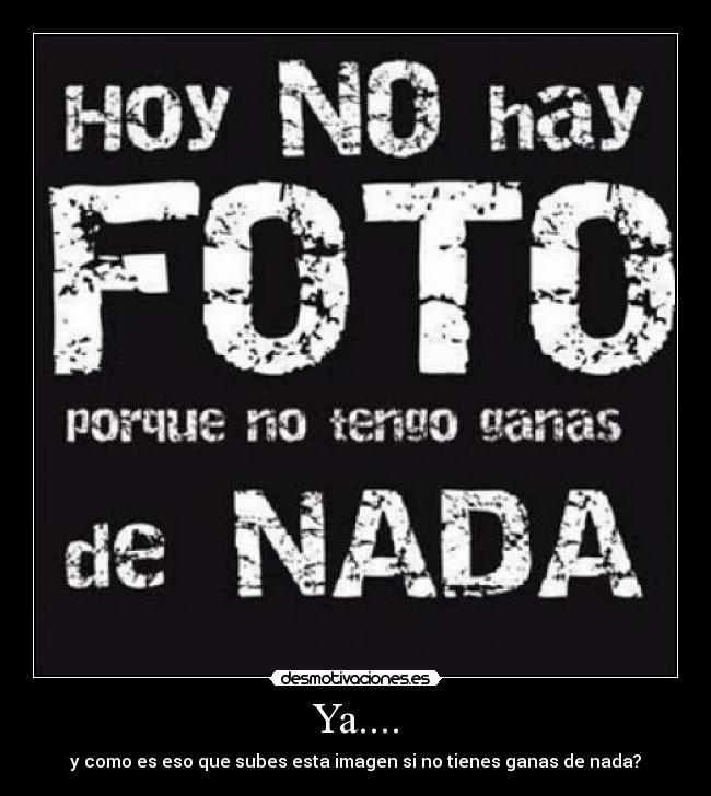 Ya.... - y como es eso que subes esta imagen si no tienes ganas de nada?