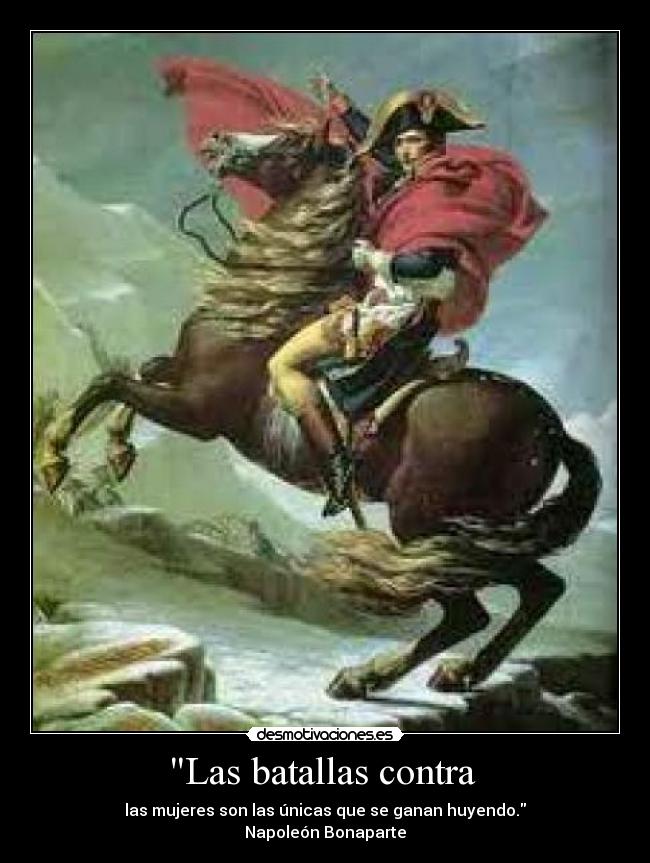 Las batallas contra - las mujeres son las únicas que se ganan huyendo.
Napoleón Bonaparte
