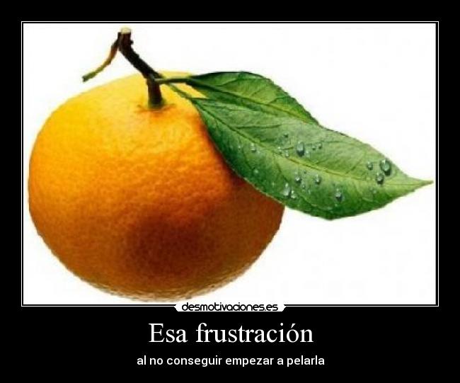 Esa frustración - al no conseguir empezar a pelarla