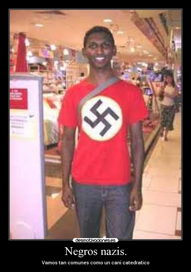 Negros nazis. - Vamos tan comunes como un cani catedratico