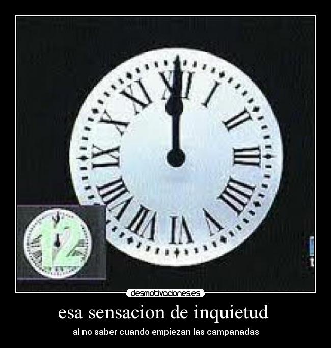 esa sensacion de inquietud  - al no saber cuando empiezan las campanadas