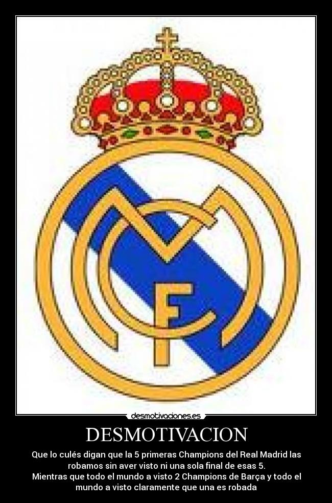 DESMOTIVACION - Que lo culés digan que la 5 primeras Champions del Real Madrid las
robamos sin aver visto ni una sola final de esas 5.
Mientras que todo el mundo a visto 2 Champions de Barça y todo el
mundo a visto claramente que una es robada