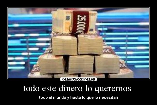 todo este dinero lo queremos - todo el mundo y hasta lo que lo necesitan