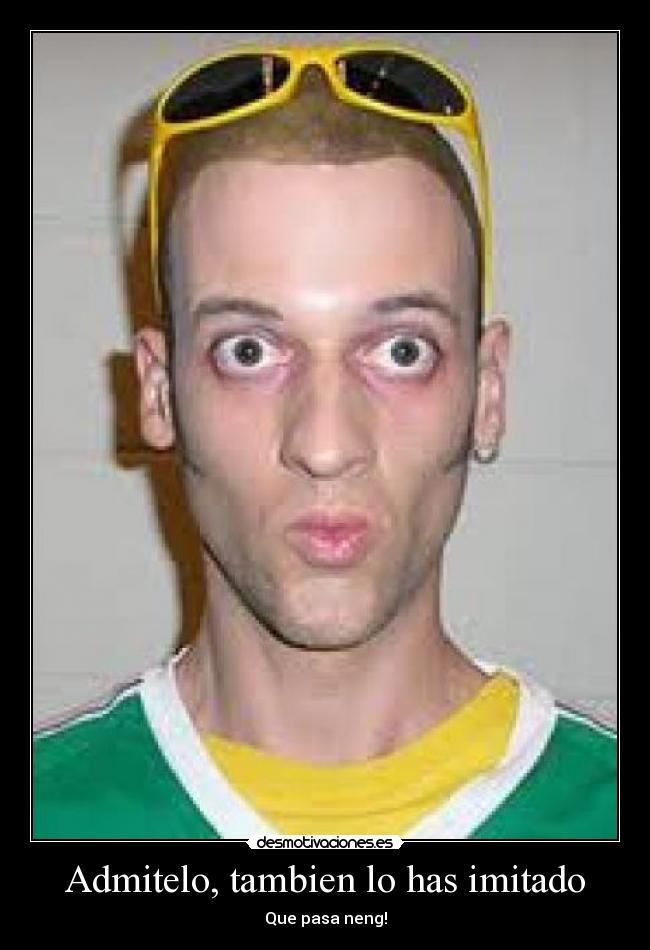 Admitelo, tambien lo has imitado - Que pasa neng!