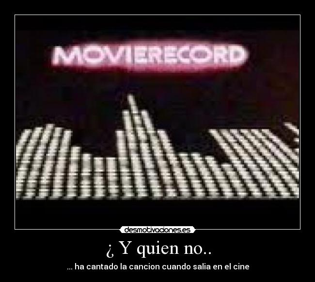 ¿ Y quien no.. - ... ha cantado la cancion cuando salia en el cine