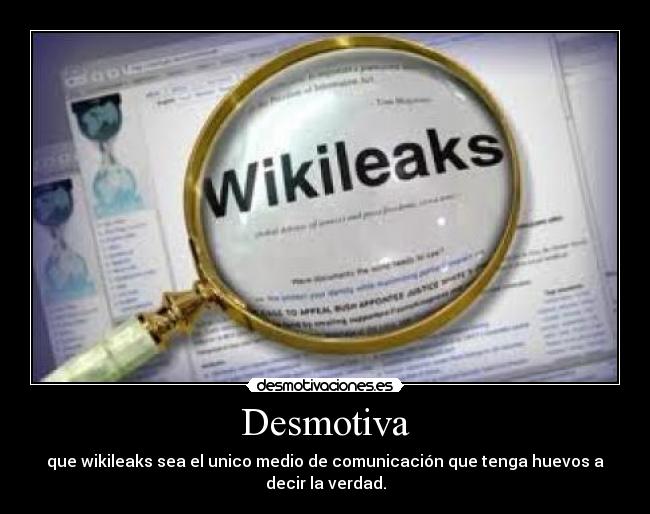 Desmotiva - que wikileaks sea el unico medio de comunicación que tenga huevos a decir la verdad.