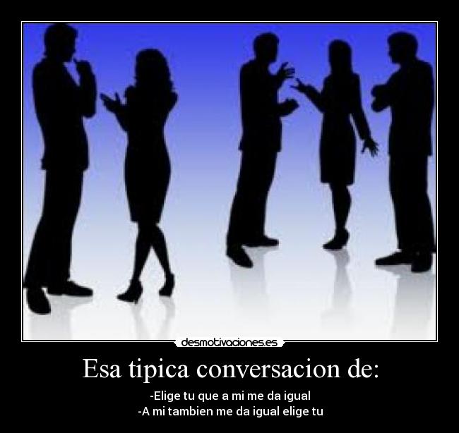 Esa tipica conversacion de: -