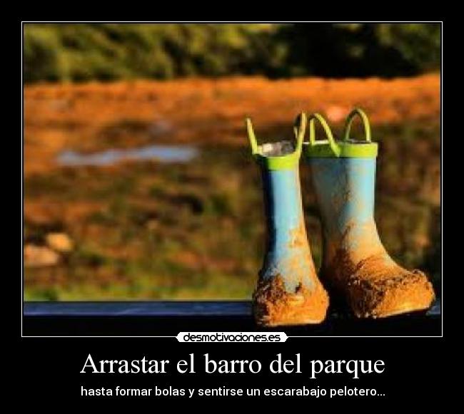 Arrastar el barro del parque - hasta formar bolas y sentirse un escarabajo pelotero...