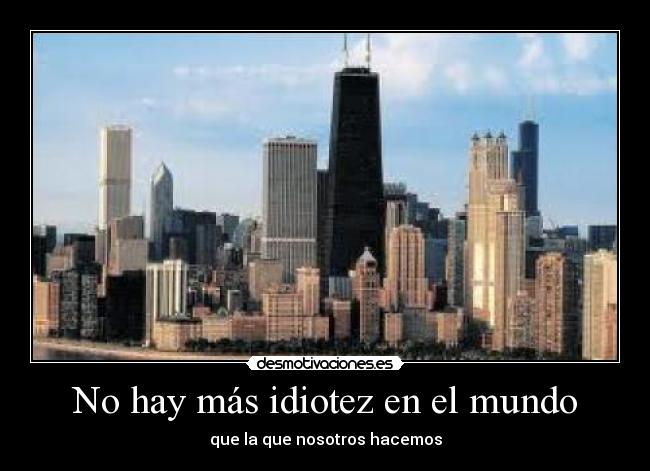 No hay más idiotez en el mundo - que la que nosotros hacemos