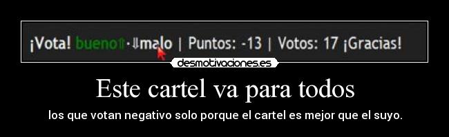 Este cartel va para todos - los que votan negativo solo porque el cartel es mejor que el suyo.