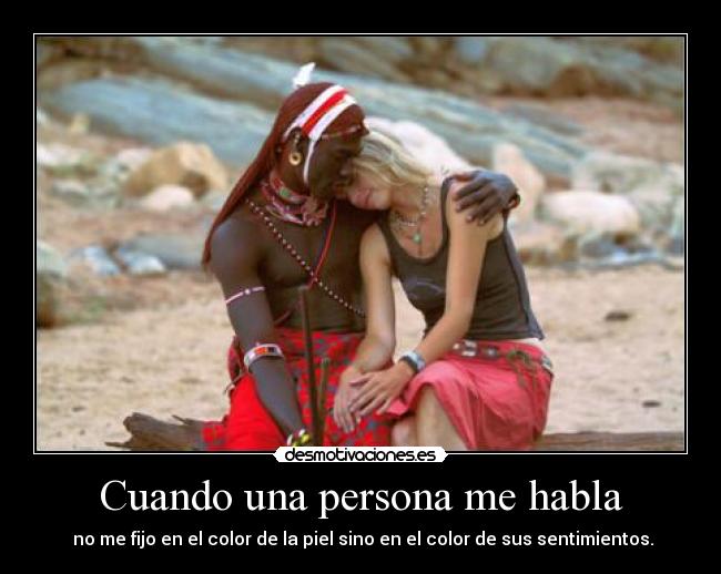 Cuando una persona me habla - no me fijo en el color de la piel sino en el color de sus sentimientos.