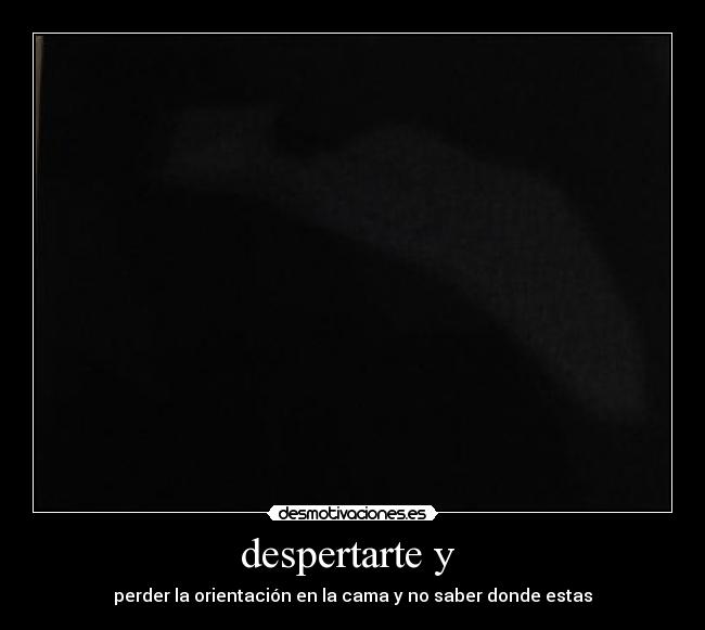 despertarte y  - perder la orientación en la cama y no saber donde estas