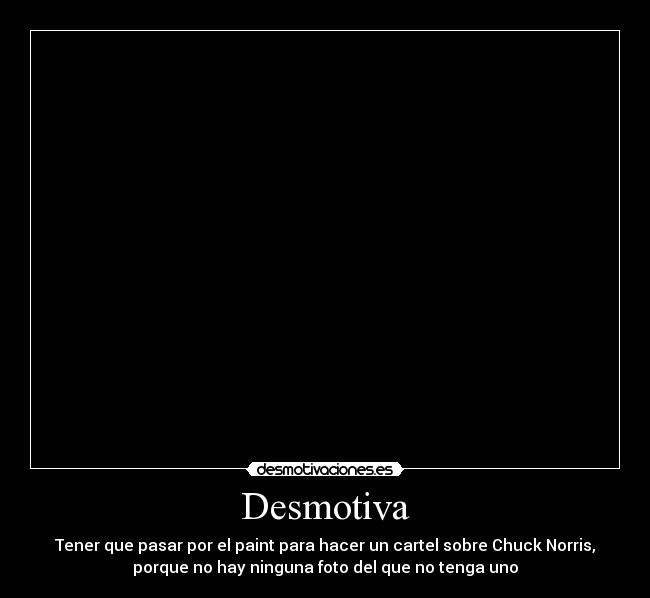 Desmotiva - Tener que pasar por el paint para hacer un cartel sobre Chuck Norris,
porque no hay ninguna foto del que no tenga uno