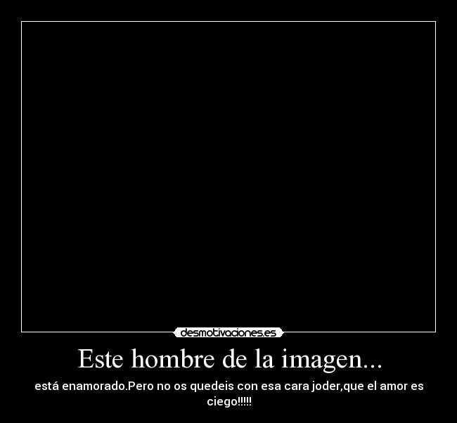 Este hombre de la imagen... - está enamorado.Pero no os quedeis con esa cara joder,que el amor es ciego!!!!!