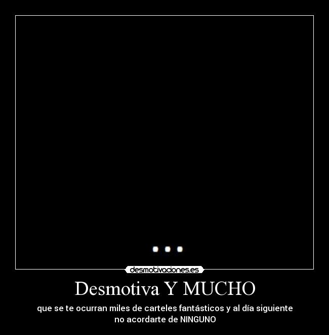Desmotiva Y MUCHO - que se te ocurran miles de carteles fantásticos y al día siguiente
no acordarte de NINGUNO