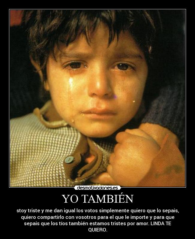 YO TAMBIÉN - stoy triste y me dan igual los votos simplemente quiero que lo sepais,
quiero compartirlo con vosotros para el que le importe y para que
sepais que los tíos también estamos tristes por amor. LINDA TE
QUIERO.