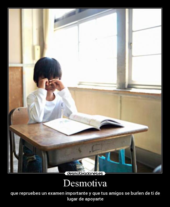 Desmotiva - que repruebes un examen importante y que tus amigos se burlen de ti de
lugar de apoyarte