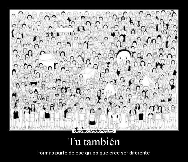 Tu también - formas parte de ese grupo que cree ser diferente