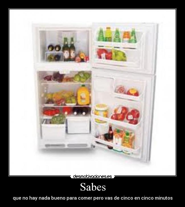 Sabes - que no hay nada bueno para comer pero vas de cinco en cinco minutos