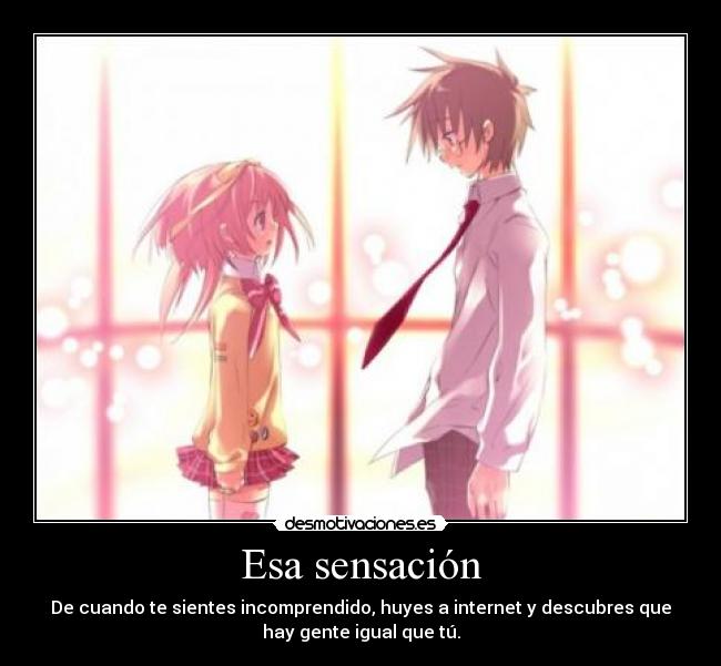 Esa sensación - De cuando te sientes incomprendido, huyes a internet y descubres que
hay gente igual que tú.