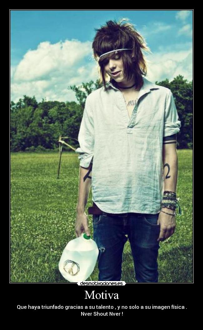 Motiva - Que haya triunfado gracias a su talento , y no solo a su imagen física .
Nver Shout Nver !
